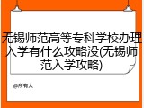无锡师范高等专科学校办理入学有什么攻略没(无锡师范入学攻略)