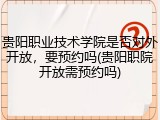 贵阳职业技术学院是否对外开放，要预约吗(贵阳职院开放需预约吗)