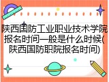 陕西国防工业职业技术学院报名时间一般是什么时候(陕西国防职院报名时间)