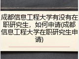 成都信息工程大学有没有在职研究生，如何申请(成都信息工程大学在职研究生申请)