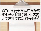浙江中医药大学滨江学院要多少分才能进(浙江中医药大学滨江学院录取分数线)