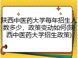 陕西中医药大学每年招生人数多少，政策变动如何(陕西中医药大学招生政策)