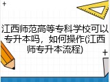 江西师范高等专科学校可以专升本吗，如何操作(江西师专升本流程)