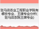 驻马店农业工程职业学院有哪些专业，王牌专业分析(驻马店农院王牌专业)