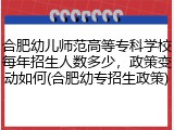 合肥幼儿师范高等专科学校每年招生人数多少，政策变动如何(合肥幼专招生政策)
