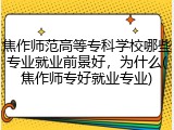 焦作师范高等专科学校哪些专业就业前景好，为什么(焦作师专好就业专业)