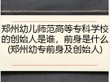 郑州幼儿师范高等专科学校的创始人是谁，前身是什么(郑州幼专前身及创始人)