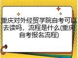 重庆对外经贸学院自考可以去读吗，流程是什么(重庆自考报名流程)