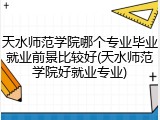 天水师范学院哪个专业毕业就业前景比较好(天水师范学院好就业专业)