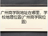 广州商学院地址在哪里，学校地理位置(广州商学院位置)