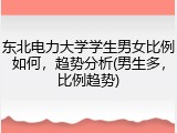 东北电力大学学生男女比例如何，趋势分析(男生多，比例趋势)