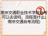 南京交通职业技术学院自考可以去读吗，流程是什么(南京交通自考流程)