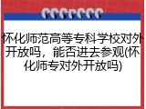 怀化师范高等专科学校对外开放吗，能否进去参观(怀化师专对外开放吗)