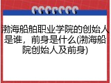 渤海船舶职业学院的创始人是谁，前身是什么(渤海船院创始人及前身)