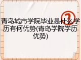 青岛城市学院毕业是什么学历有何优势(青岛学院学历优势)