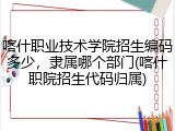喀什职业技术学院招生编码多少，隶属哪个部门(喀什职院招生代码归属)