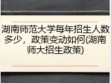 湖南师范大学每年招生人数多少，政策变动如何(湖南师大招生政策)