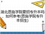 湖北恩施学院要招专升本吗，如何参考(恩施学院专升本招生)