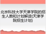 北京科技大学天津学院的招生人数和计划解读(天津学院招生计划)