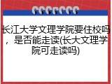 长江大学文理学院要住校吗，是否能走读(长大文理学院可走读吗)
