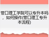 营口理工学院可以专升本吗，如何操作(营口理工专升本流程)