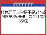 桂林理工大学是不是211或985高校(桂理工是211或985吗)
