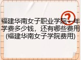 福建华南女子职业学院一年学费多少钱，还有哪些费用(福建华南女子学院费用)