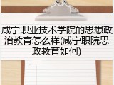 咸宁职业技术学院的思想政治教育怎么样(咸宁职院思政教育如何)
