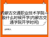 内蒙古交通职业技术学院一般什么时候开学(内蒙古交通学院开学时间)