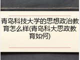 青岛科技大学的思想政治教育怎么样(青岛科大思政教育如何)
