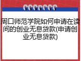 周口师范学院如何申请在读间的创业无息贷款(申请创业无息贷款)