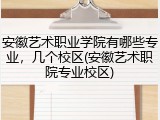 安徽艺术职业学院有哪些专业，几个校区(安徽艺术职院专业校区)