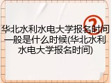 华北水利水电大学报名时间一般是什么时候(华北水利水电大学报名时间)