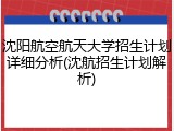 沈阳航空航天大学招生计划详细分析(沈航招生计划解析)
