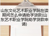 山东文化艺术职业学院在读期间怎么申请助学贷款(山东艺术职业学院助学贷款申请)