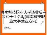海南科技职业大学毕业后一般能干什么呢(海南科技职业大学就业方向)