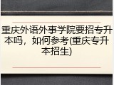 重庆外语外事学院要招专升本吗，如何参考(重庆专升本招生)