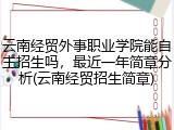 云南经贸外事职业学院能自主招生吗，最近一年简章分析(云南经贸招生简章)