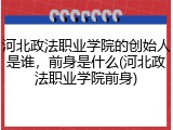 河北政法职业学院的创始人是谁，前身是什么(河北政法职业学院前身)