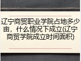 辽宁商贸职业学院占地多少亩，什么情况下成立(辽宁商贸学院成立时间面积)