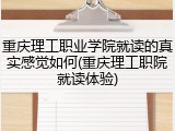 重庆理工职业学院就读的真实感觉如何(重庆理工职院就读体验)