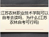 江苏农林职业技术学院可以自考去读吗，为什么(江苏农林自考可行吗)