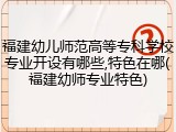 福建幼儿师范高等专科学校专业开设有哪些,特色在哪(福建幼师专业特色)