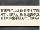 甘肃有色冶金职业技术学院对外开放吗，能否进去参观(甘肃冶金学院对外开放吗)