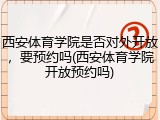 西安体育学院是否对外开放，要预约吗(西安体育学院开放预约吗)