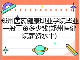 郑州医药健康职业学院毕业一般工资多少钱(郑州医健院薪资水平)