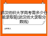 武汉纺织大学高考需多少分能录取呢(武汉纺大录取分数线)