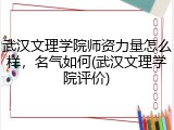 武汉文理学院师资力量怎么样，名气如何(武汉文理学院评价)