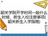 韶关学院开学时间一般什么时候，新生入校注意事项(韶关新生入学指南)
