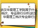 武汉华夏理工学院属于什么档次，专业排行分析(武汉华夏理工档次专业排行)
